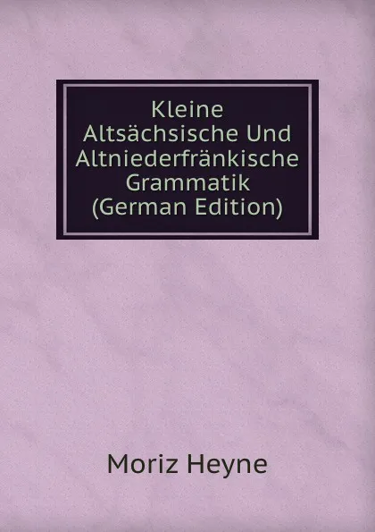 Обложка книги Kleine Altsachsische Und Altniederfrankische Grammatik (German Edition), Moriz Heyne