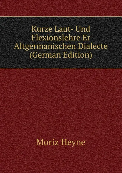 Обложка книги Kurze Laut- Und Flexionslehre Er Altgermanischen Dialecte (German Edition), Moriz Heyne