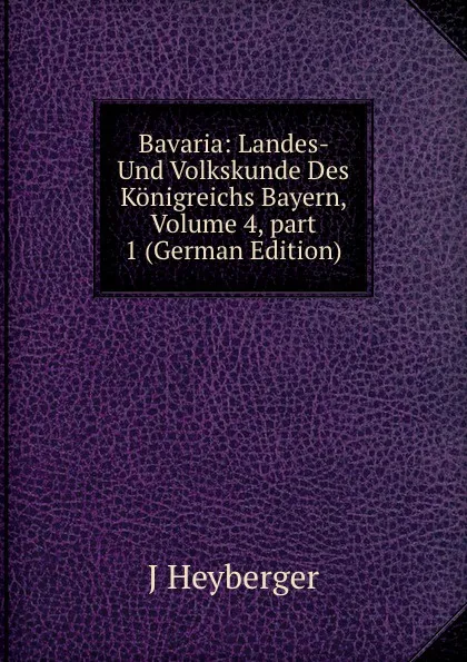 Обложка книги Bavaria: Landes- Und Volkskunde Des Konigreichs Bayern, Volume 4,.part 1 (German Edition), J Heyberger