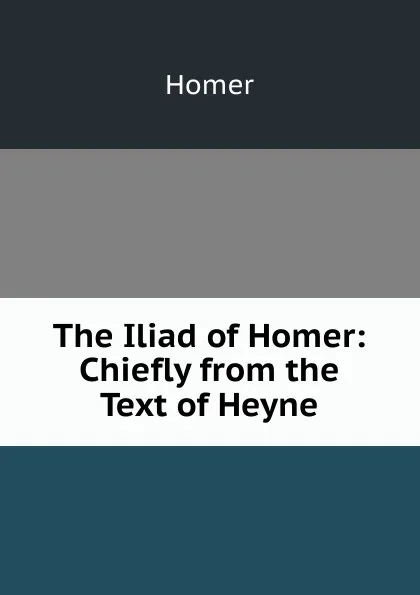Обложка книги The Iliad of Homer: Chiefly from the Text of Heyne, Homer