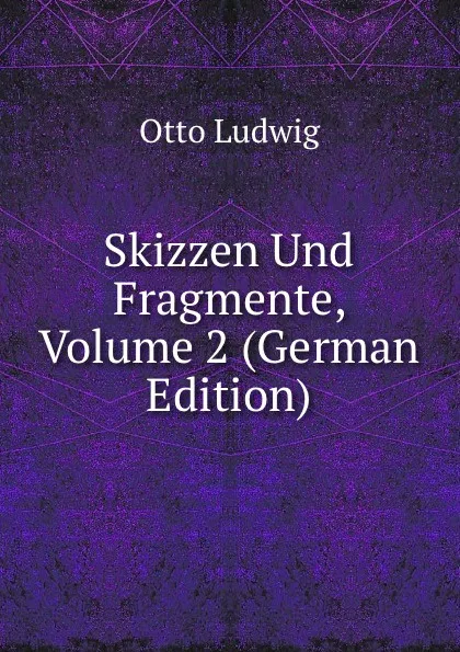 Обложка книги Skizzen Und Fragmente, Volume 2 (German Edition), Otto Ludwig