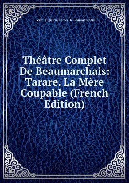 Обложка книги Theatre Complet De Beaumarchais: Tarare. La Mere Coupable (French Edition), Pierre Augustin Caron de Beaumarchais