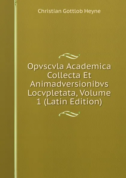 Обложка книги Opvscvla Academica Collecta Et Animadversionibvs Locvpletata, Volume 1 (Latin Edition), Christian Gottlob Heyne