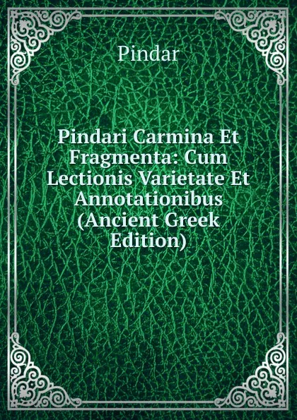 Обложка книги Pindari Carmina Et Fragmenta: Cum Lectionis Varietate Et Annotationibus (Ancient Greek Edition), Pindar