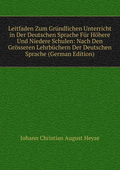 Обложка книги Leitfaden Zum Grundlichen Unterricht in Der Deutschen Sprache Fur Hohere Und Niedere Schulen: Nach Den Grosseren Lehrbuchern Der Deutschen Sprache (German Edition), Johann Christian August Heyse