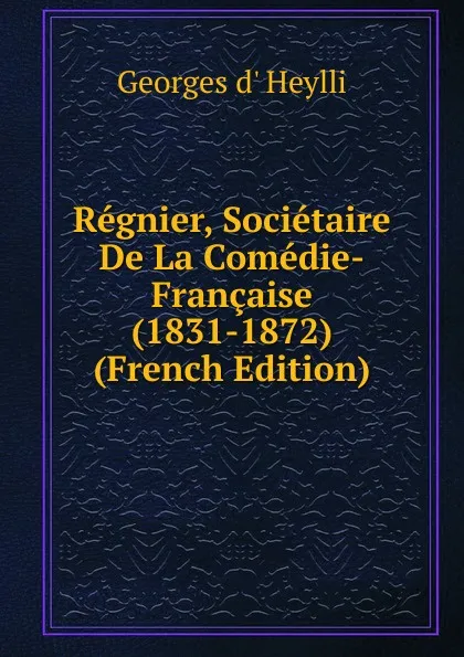 Обложка книги Regnier, Societaire De La Comedie-Francaise (1831-1872) (French Edition), Georges d' Heylli