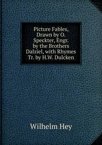 Обложка книги Picture Fables, Drawn by O. Speckter, Engr. by the Brothers Dalziel, with Rhymes Tr. by H.W. Dulcken, Wilhelm Hey