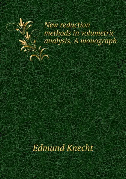 Обложка книги New reduction methods in volumetric analysis. A monograph, Edmund Knecht