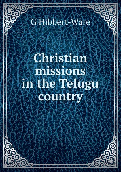 Обложка книги Christian missions in the Telugu country, G Hibbert-Ware