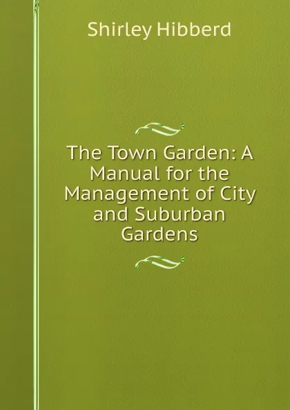 Обложка книги The Town Garden: A Manual for the Management of City and Suburban Gardens, Shirley Hibberd