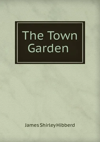 Обложка книги The Town Garden ., James Shirley Hibberd
