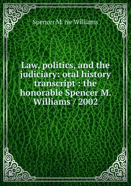 Обложка книги Law, politics, and the judiciary: oral history transcript : the honorable Spencer M. Williams / 2002, Spencer M. ive Williams