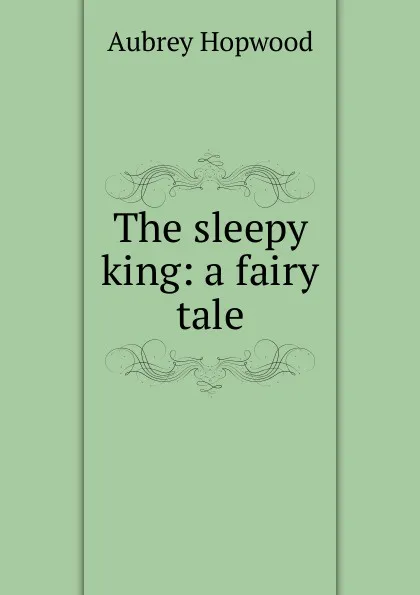 Обложка книги The sleepy king: a fairy tale, Aubrey Hopwood