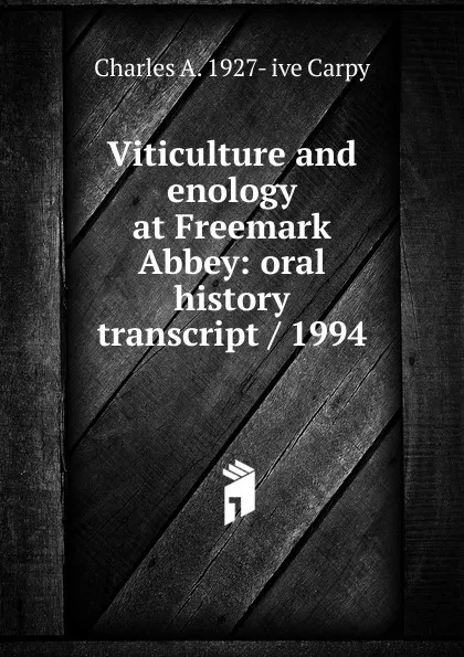 Обложка книги Viticulture and enology at Freemark Abbey: oral history transcript / 1994, Charles A. 1927- ive Carpy