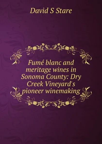 Обложка книги Fume blanc and meritage wines in Sonoma County: Dry Creek Vineyard.s pioneer winemaking, David S Stare