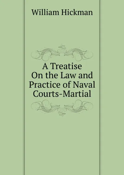 Обложка книги A Treatise On the Law and Practice of Naval Courts-Martial, William Hickman