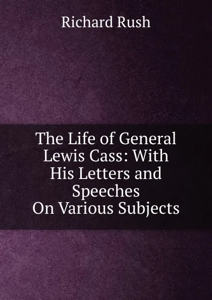 Обложка книги The Life of General Lewis Cass: With His Letters and Speeches On Various Subjects, Richard Rush