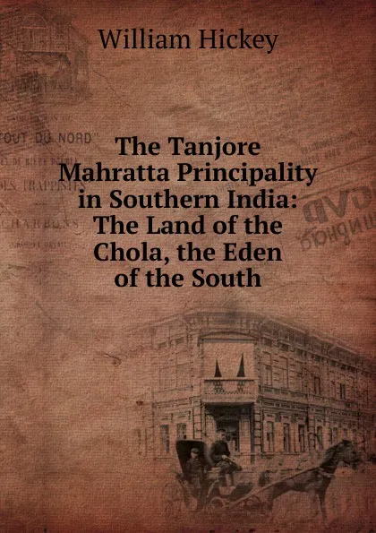 Обложка книги The Tanjore Mahratta Principality in Southern India: The Land of the Chola, the Eden of the South, William Hickey