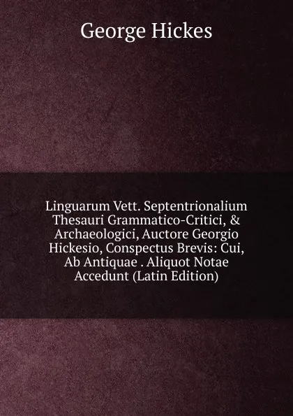 Обложка книги Linguarum Vett. Septentrionalium Thesauri Grammatico-Critici, . Archaeologici, Auctore Georgio Hickesio, Conspectus Brevis: Cui, Ab Antiquae . Aliquot Notae Accedunt (Latin Edition), George Hickes