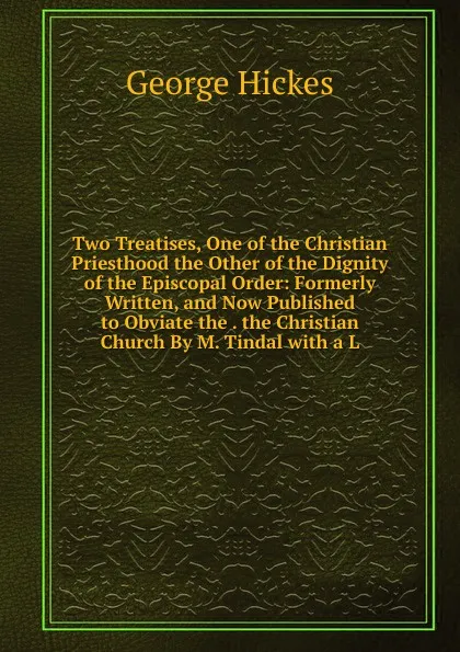 Обложка книги Two Treatises, One of the Christian Priesthood the Other of the Dignity of the Episcopal Order: Formerly Written, and Now Published to Obviate the . the Christian Church By M. Tindal with a L, George Hickes