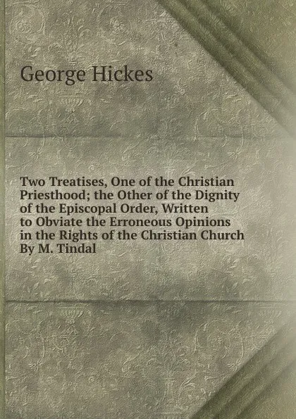 Обложка книги Two Treatises, One of the Christian Priesthood; the Other of the Dignity of the Episcopal Order, Written to Obviate the Erroneous Opinions in the Rights of the Christian Church By M. Tindal., George Hickes