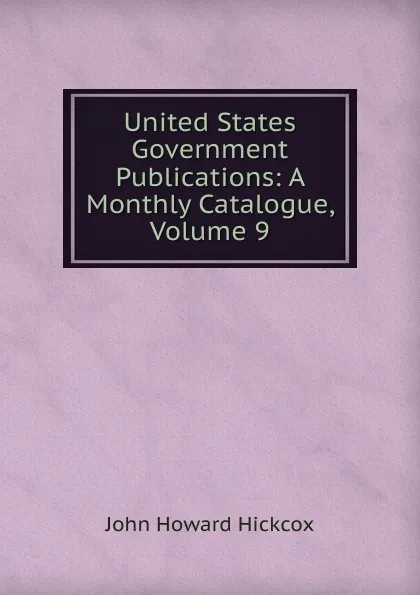 Обложка книги United States Government Publications: A Monthly Catalogue, Volume 9, John Howard Hickcox