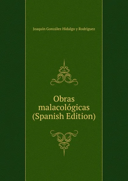 Обложка книги Obras malacologicas (Spanish Edition), Joaquín González Hidalgo y Rodríguez