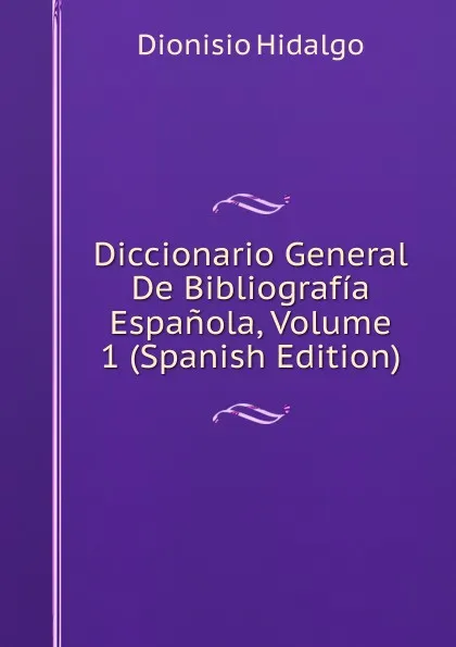 Обложка книги Diccionario General De Bibliografia Espanola, Volume 1 (Spanish Edition), Dionisio Hidalgo