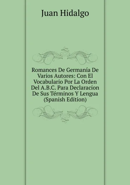 Обложка книги Romances De Germania De Varios Autores: Con El Vocabulario Por La Orden Del A.B.C. Para Declaracion De Sus Terminos Y Lengua (Spanish Edition), Juan Hidalgo