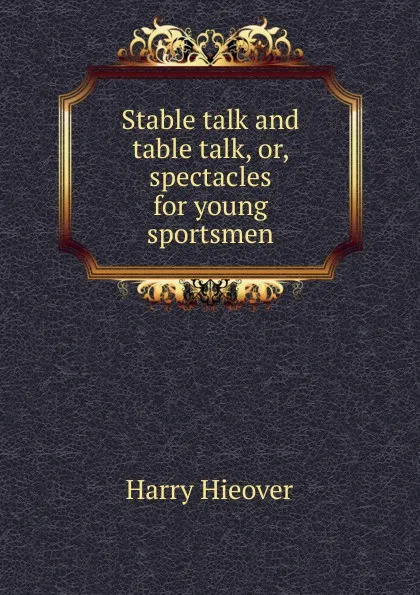Обложка книги Stable talk and table talk, or, spectacles for young sportsmen, Harry Hieover