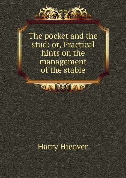 Обложка книги The pocket and the stud: or, Practical hints on the management of the stable, Harry Hieover