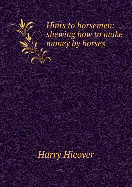 Обложка книги Hints to horsemen: shewing how to make money by horses, Harry Hieover