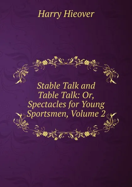 Обложка книги Stable Talk and Table Talk: Or, Spectacles for Young Sportsmen, Volume 2, Harry Hieover