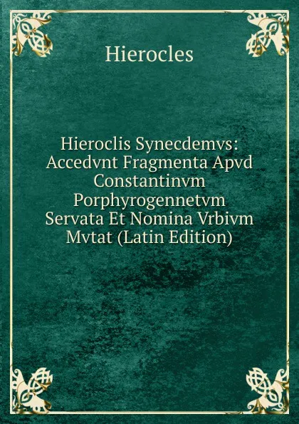 Обложка книги Hieroclis Synecdemvs: Accedvnt Fragmenta Apvd Constantinvm Porphyrogennetvm Servata Et Nomina Vrbivm Mvtat (Latin Edition), Hierocles