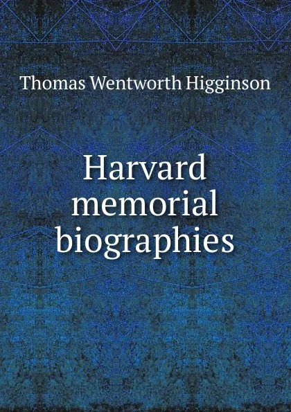 Обложка книги Harvard memorial biographies, Thomas Wentworth Higginson