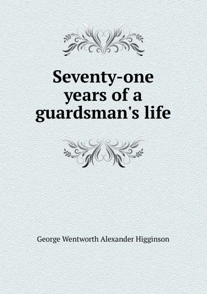 Обложка книги Seventy-one years of a guardsman.s life, George Wentworth Alexander Higginson