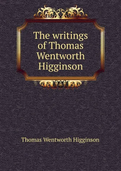 Обложка книги The writings of Thomas Wentworth Higginson, Thomas Wentworth Higginson