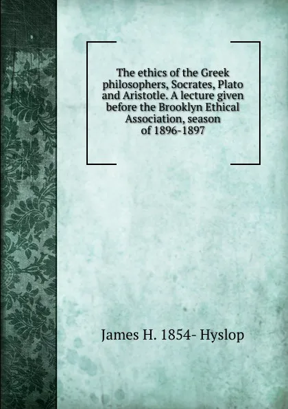 Обложка книги The ethics of the Greek philosophers, Socrates, Plato and Aristotle. A lecture given before the Brooklyn Ethical Association, season of 1896-1897, James H. 1854- Hyslop