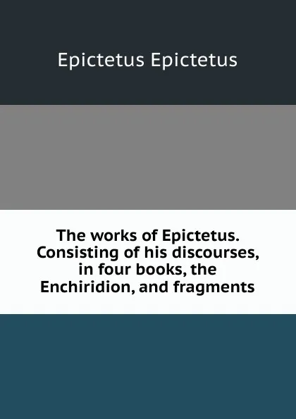 Обложка книги The works of Epictetus. Consisting of his discourses, in four books, the Enchiridion, and fragments, Edwin Ginn