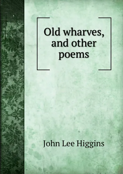 Обложка книги Old wharves, and other poems, John Lee Higgins