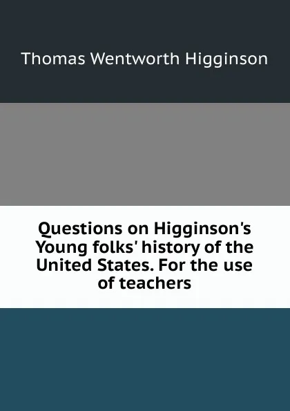 Обложка книги Questions on Higginson.s Young folks. history of the United States. For the use of teachers, Thomas Wentworth Higginson