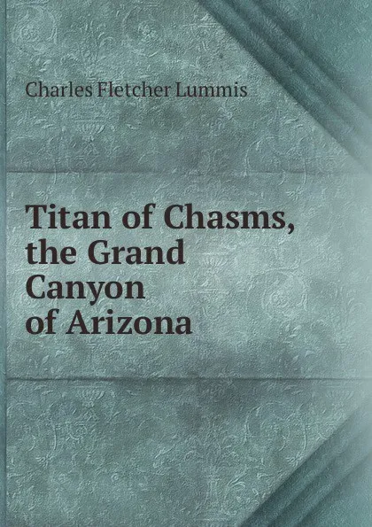 Обложка книги Titan of Chasms, the Grand Canyon of Arizona, Charles Fletcher Lummis