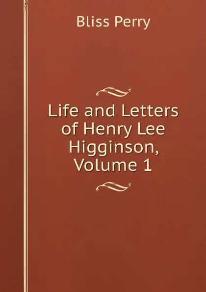 Обложка книги Life and Letters of Henry Lee Higginson, Volume 1, Bliss Perry