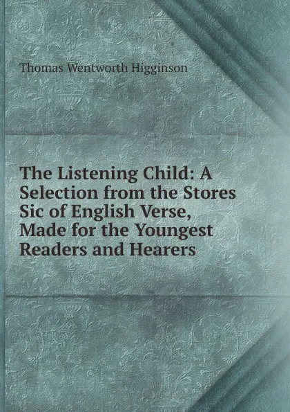 Обложка книги The Listening Child: A Selection from the Stores Sic of English Verse, Made for the Youngest Readers and Hearers, Thomas Wentworth Higginson