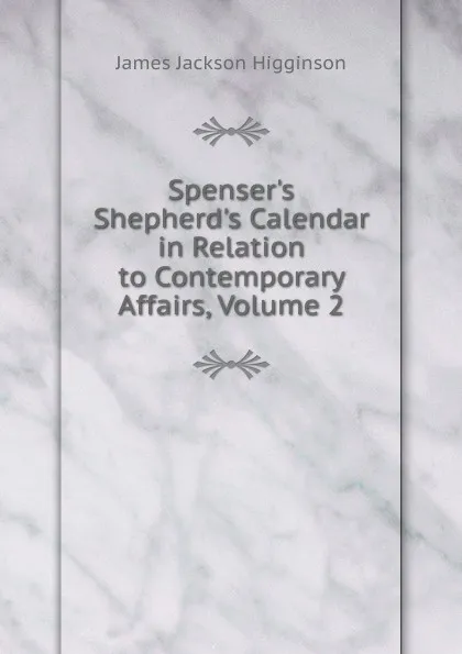 Обложка книги Spenser.s Shepherd.s Calendar in Relation to Contemporary Affairs, Volume 2, James Jackson Higginson