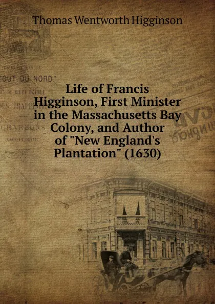 Обложка книги Life of Francis Higginson, First Minister in the Massachusetts Bay Colony, and Author of 