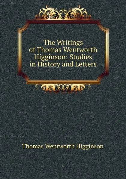 Обложка книги The Writings of Thomas Wentworth Higginson: Studies in History and Letters, Thomas Wentworth Higginson