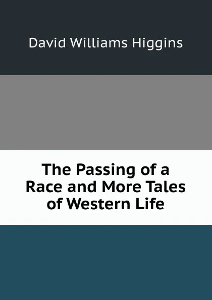 Обложка книги The Passing of a Race and More Tales of Western Life, David Williams Higgins