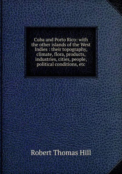 Обложка книги Cuba and Porto Rico: with the other islands of the West Indies : their topography, climate, flora, products, industries, cities, people, political conditions, etc., Robert Thomas Hill