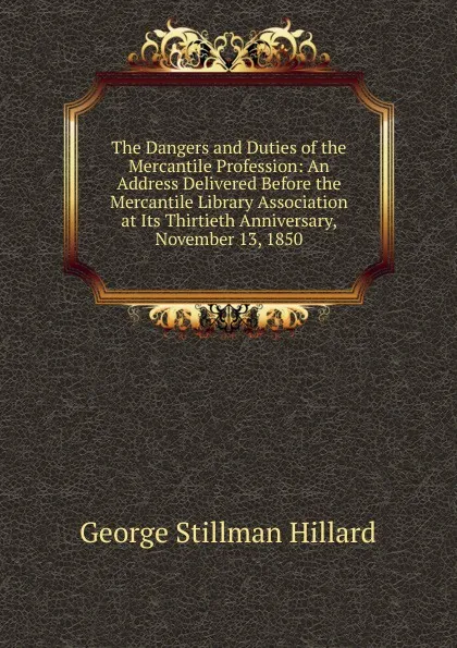 Обложка книги The Dangers and Duties of the Mercantile Profession: An Address Delivered Before the Mercantile Library Association at Its Thirtieth Anniversary, November 13, 1850, Hillard George Stillman